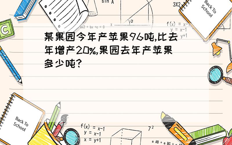 某果园今年产苹果96吨,比去年增产20%,果园去年产苹果多少吨?