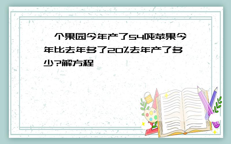 一个果园今年产了54吨苹果今年比去年多了20%去年产了多少?解方程