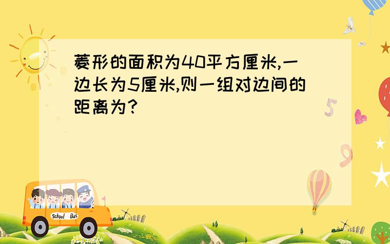 菱形的面积为40平方厘米,一边长为5厘米,则一组对边间的距离为?