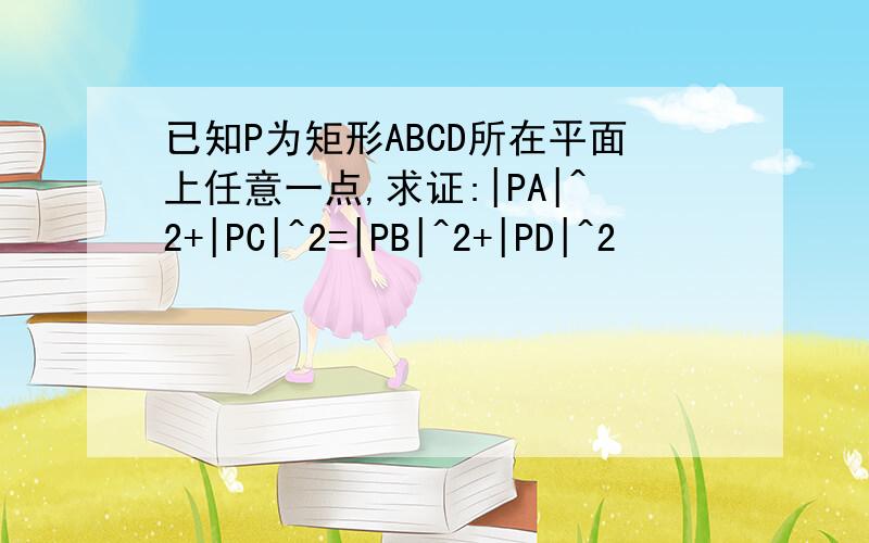 已知P为矩形ABCD所在平面上任意一点,求证:|PA|^2+|PC|^2=|PB|^2+|PD|^2