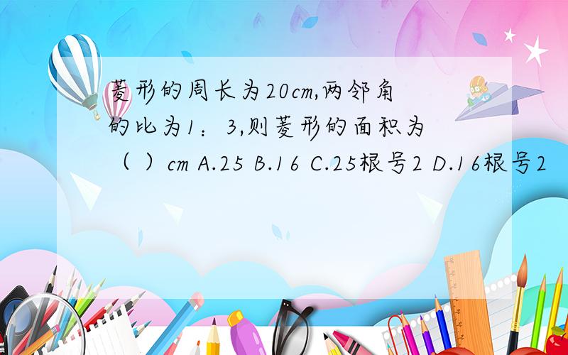 菱形的周长为20cm,两邻角的比为1：3,则菱形的面积为（ ）cm A.25 B.16 C.25根号2 D.16根号2