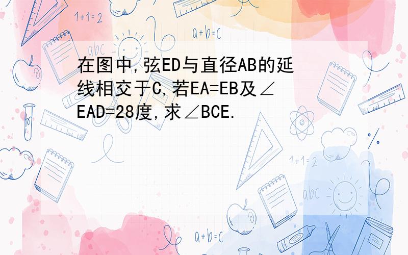 在图中,弦ED与直径AB的延线相交于C,若EA=EB及∠EAD=28度,求∠BCE.