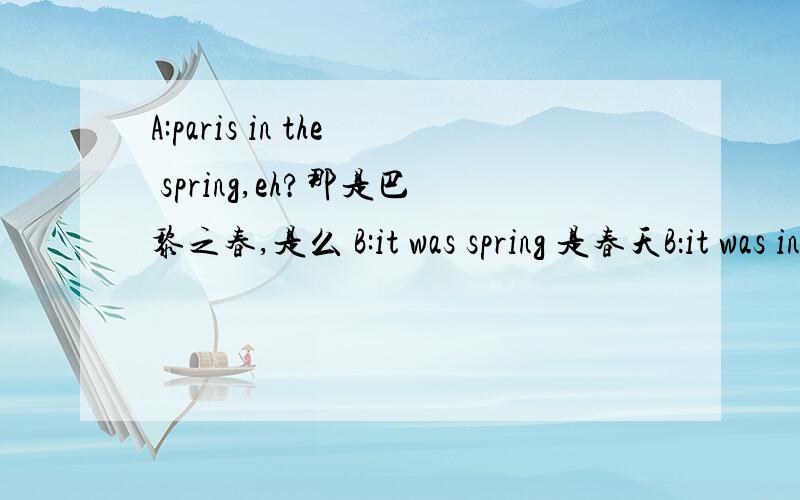 A:paris in the spring,eh?那是巴黎之春,是么 B:it was spring 是春天B：it was in spring 要是这样回答,以表明一个地方的季节可以么?