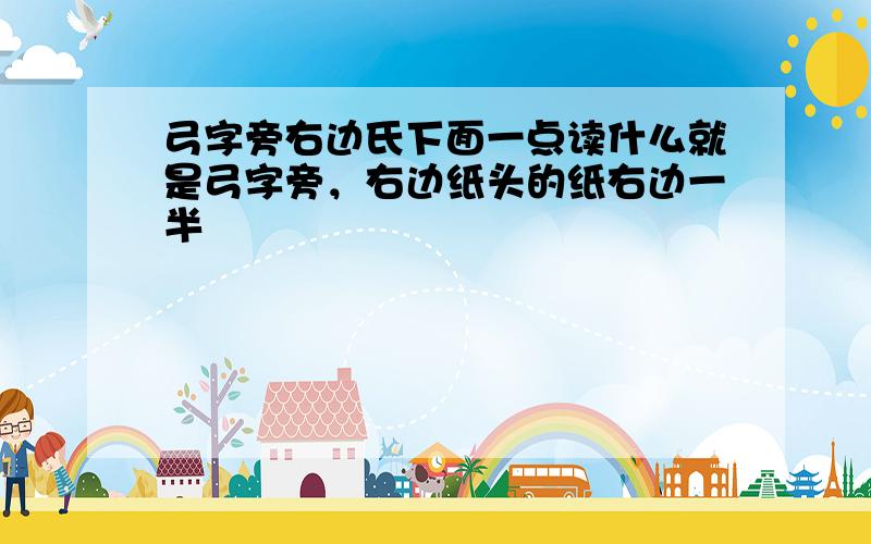 弓字旁右边氏下面一点读什么就是弓字旁，右边纸头的纸右边一半