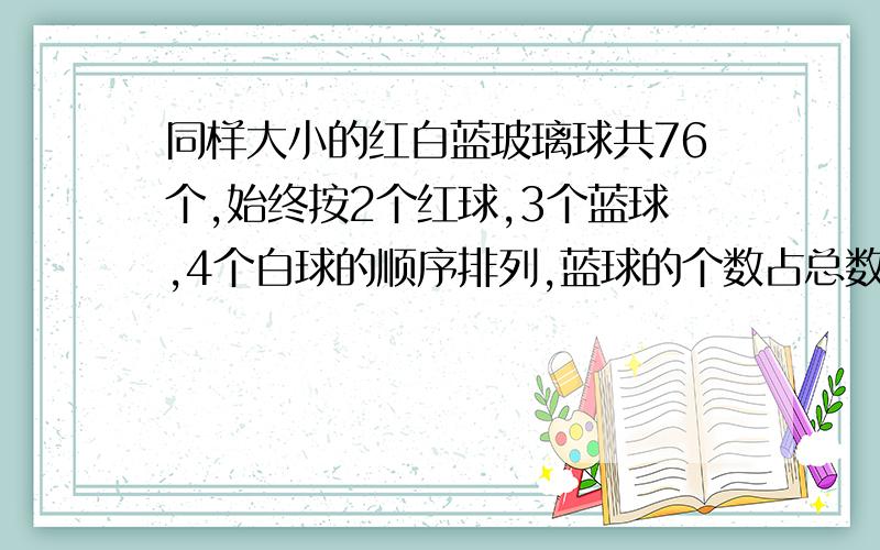 同样大小的红白蓝玻璃球共76个,始终按2个红球,3个蓝球,4个白球的顺序排列,蓝球的个数占总数的?一定采纳你的