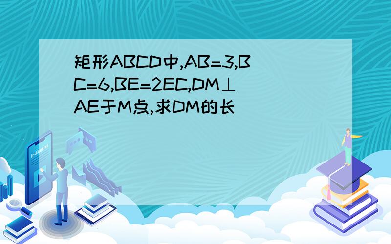 矩形ABCD中,AB=3,BC=6,BE=2EC,DM⊥AE于M点,求DM的长