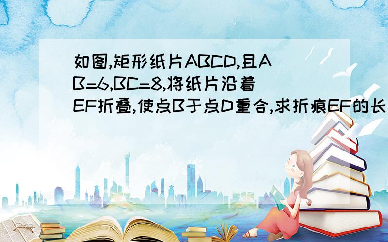 如图,矩形纸片ABCD,且AB=6,BC=8,将纸片沿着EF折叠,使点B于点D重合,求折痕EF的长!