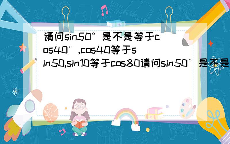 请问sin50°是不是等于cos40°,cos40等于sin50,sin10等于cos80请问sin50°是不是等于cos40°,cos40等于sin50,sin10等于cos80这样的规律?