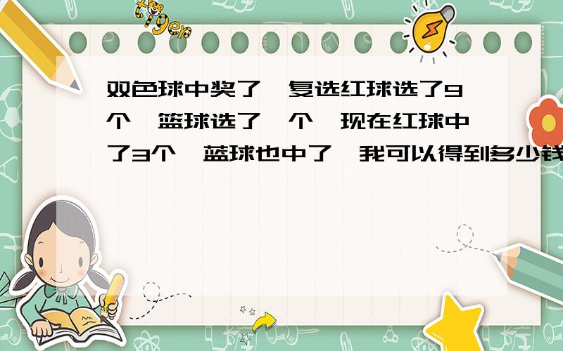 双色球中奖了,复选红球选了9个,篮球选了一个,现在红球中了3个,蓝球也中了,我可以得到多少钱?