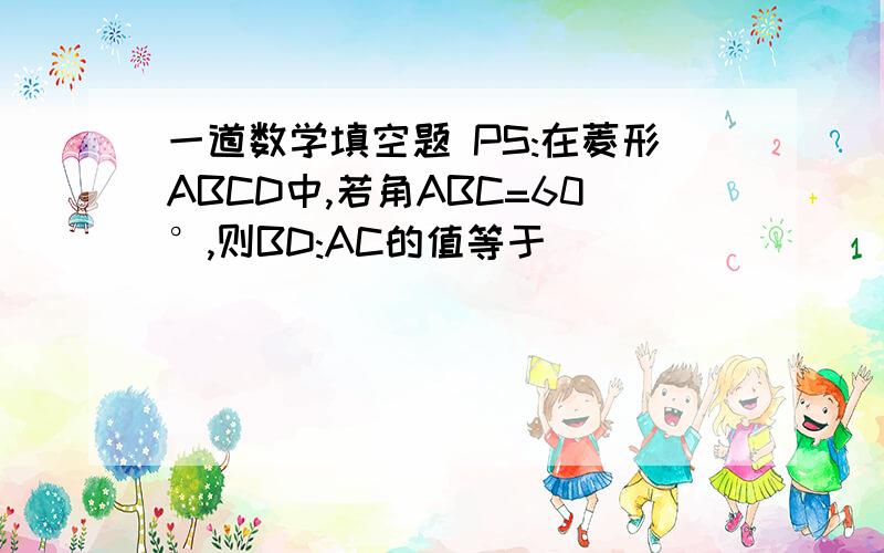 一道数学填空题 PS:在菱形ABCD中,若角ABC=60°,则BD:AC的值等于______