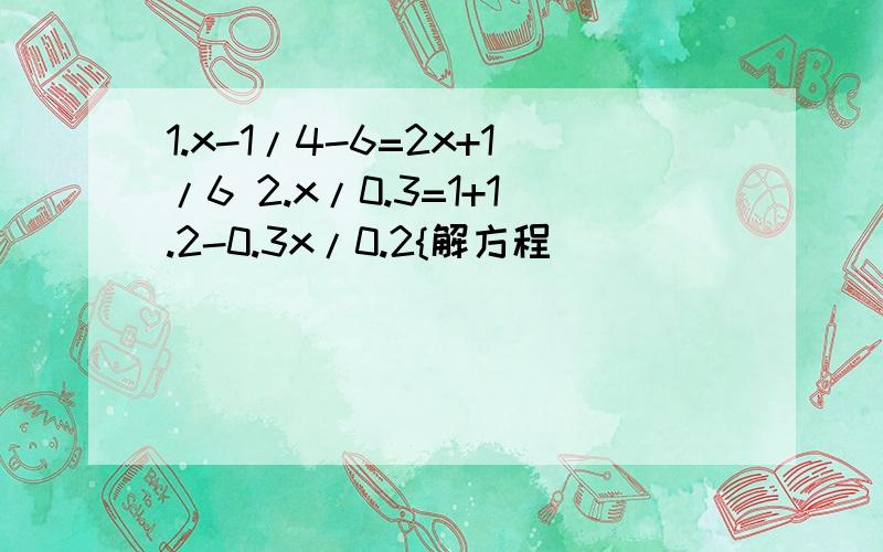 1.x-1/4-6=2x+1/6 2.x/0.3=1+1.2-0.3x/0.2{解方程