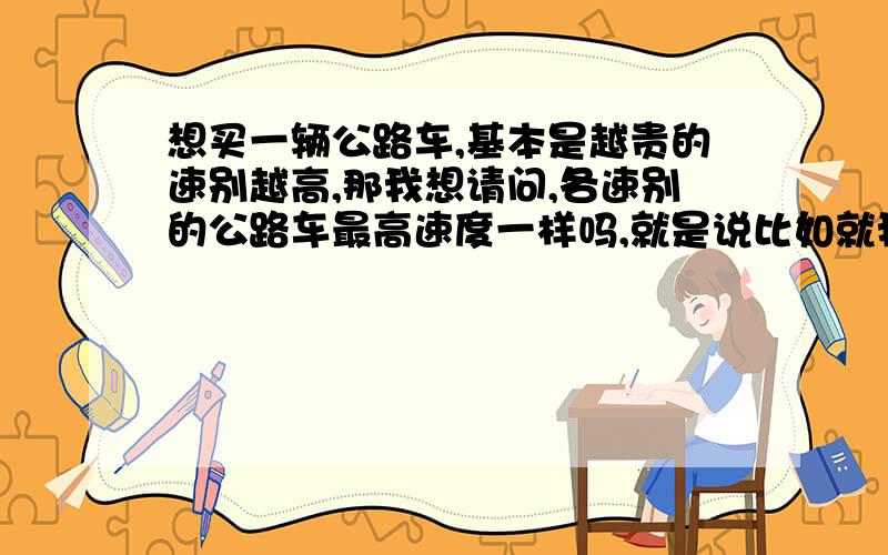 想买一辆公路车,基本是越贵的速别越高,那我想请问,各速别的公路车最高速度一样吗,就是说比如就我自己骑,我一秒踩一下,14速跟21速的公路车最快速度一样吗?