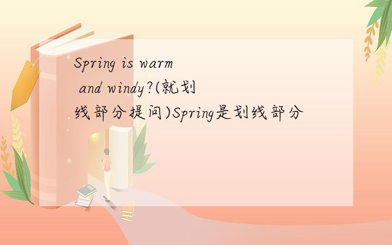 Spring is warm and windy?(就划线部分提问)Spring是划线部分