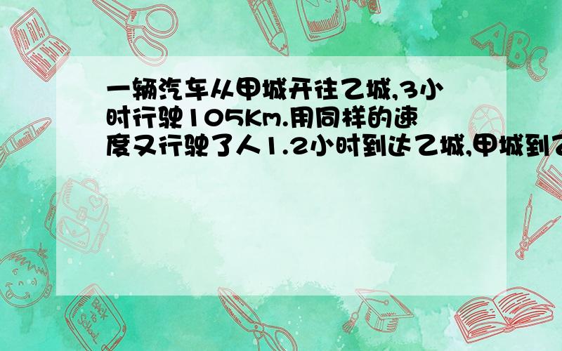 一辆汽车从甲城开往乙城,3小时行驶105Km.用同样的速度又行驶了人1.2小时到达乙城,甲城到乙城有多少千米?(用比例解)