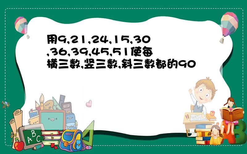 用9,21,24,15,30,36,39,45,51使每横三数,竖三数,斜三数都的90