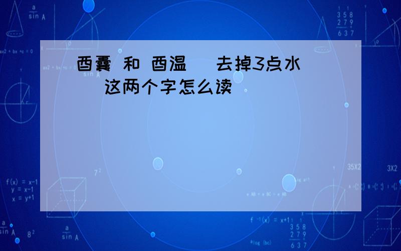 酉囊 和 酉温 （去掉3点水） 这两个字怎么读