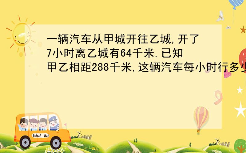 一辆汽车从甲城开往乙城,开了7小时离乙城有64千米.已知甲乙相距288千米,这辆汽车每小时行多少千米?列方程啊!用X解.