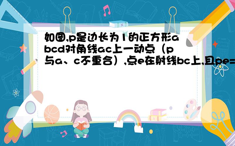 如图,p是边长为1的正方形abcd对角线ac上一动点（p与a、c不重合）,点e在射线bc上,且pe=pb（1）求证①pe=pd②pe垂直pd（2）设ap=x,三角形pbe的面积为y.求出y关于x的函数关系式,并写出x的取值范围；