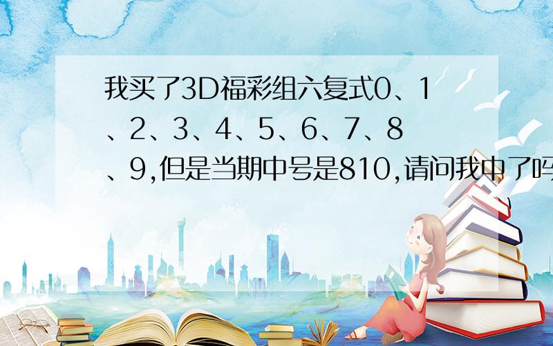 我买了3D福彩组六复式0、1、2、3、4、5、6、7、8、9,但是当期中号是810,请问我中了吗?