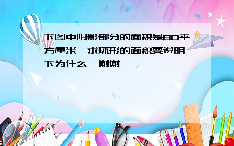 下图中阴影部分的面积是80平方厘米,求环形的面积要说明一下为什么  谢谢