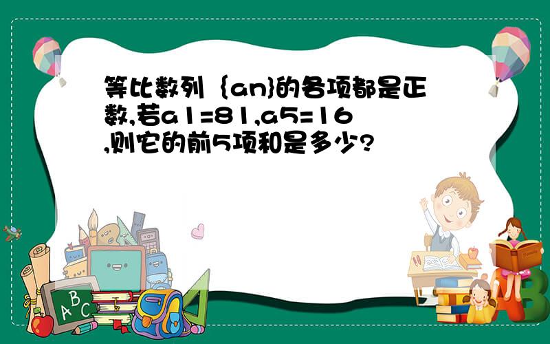 等比数列｛an}的各项都是正数,若a1=81,a5=16,则它的前5项和是多少?