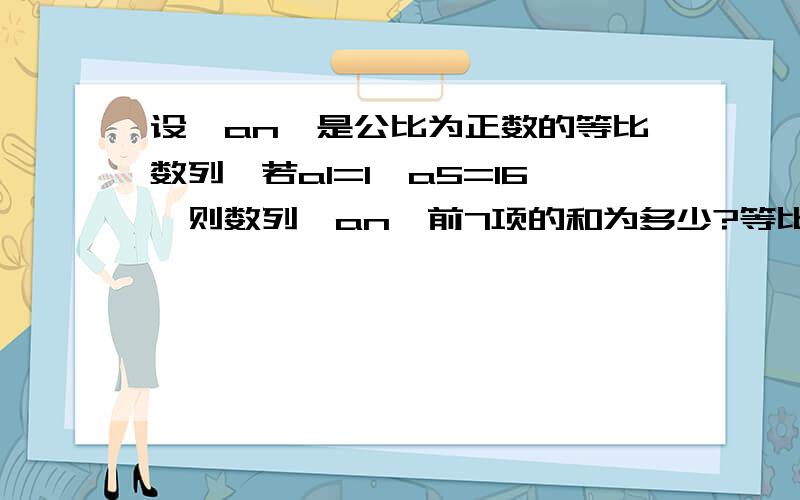 设｛an}是公比为正数的等比数列,若a1=1,a5=16,则数列｛an}前7项的和为多少?等比数列的和的公式是什么等差数列的和的公式是什么