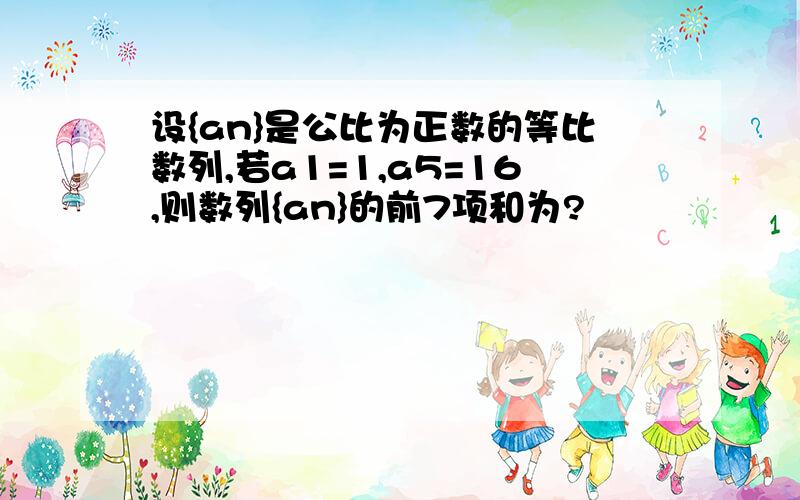 设{an}是公比为正数的等比数列,若a1=1,a5=16,则数列{an}的前7项和为?