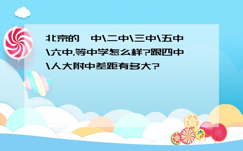 北京的一中\二中\三中\五中\六中.等中学怎么样?跟四中\人大附中差距有多大?