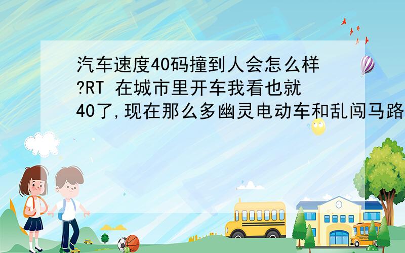 汽车速度40码撞到人会怎么样?RT 在城市里开车我看也就40了,现在那么多幽灵电动车和乱闯马路的人(虽然我也闯..)