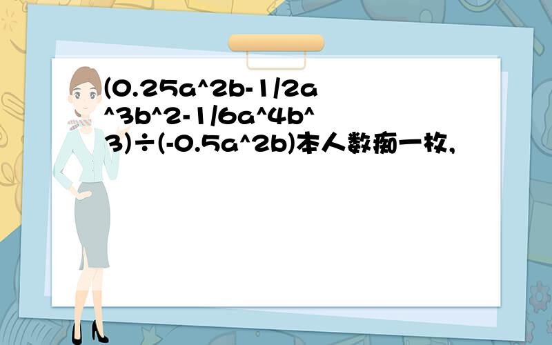 (0.25a^2b-1/2a^3b^2-1/6a^4b^3)÷(-0.5a^2b)本人数痴一枚,