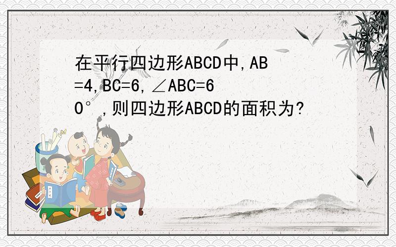 在平行四边形ABCD中,AB=4,BC=6,∠ABC=60°,则四边形ABCD的面积为?