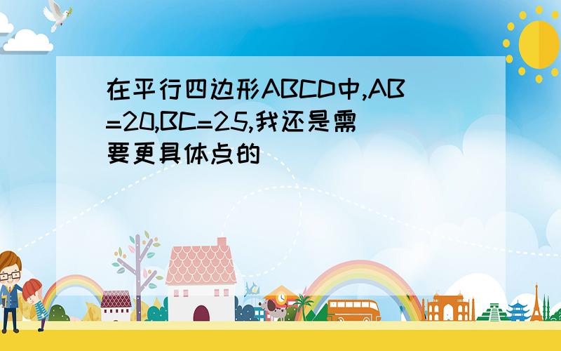 在平行四边形ABCD中,AB=20,BC=25,我还是需要更具体点的