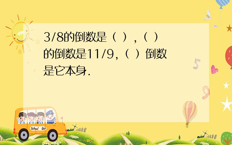 3/8的倒数是（ ）,（ ）的倒数是11/9,（ ）倒数是它本身.