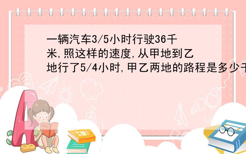 一辆汽车3/5小时行驶36千米,照这样的速度,从甲地到乙地行了5/4小时,甲乙两地的路程是多少千米要方程的过程