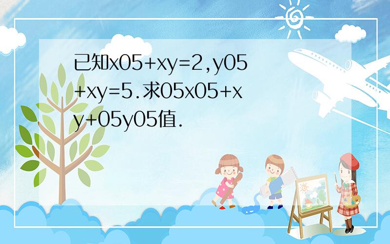 已知x05+xy=2,y05+xy=5.求05x05+xy+05y05值.