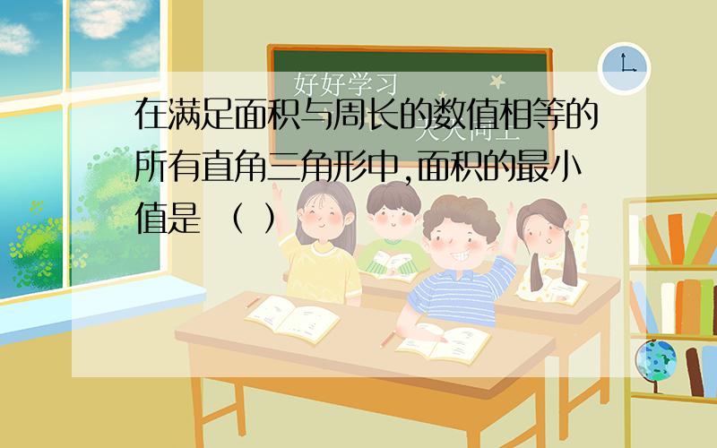 在满足面积与周长的数值相等的所有直角三角形中,面积的最小值是 （ ）