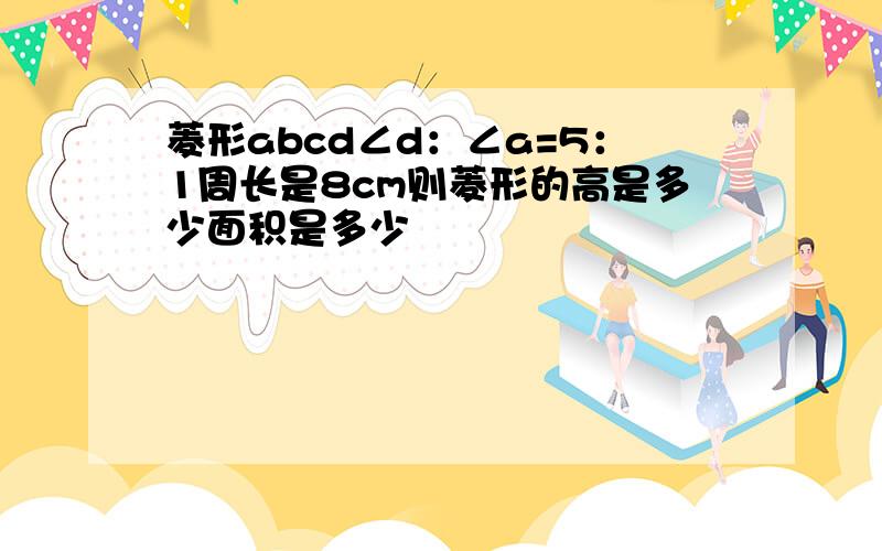 菱形abcd∠d：∠a=5：1周长是8cm则菱形的高是多少面积是多少