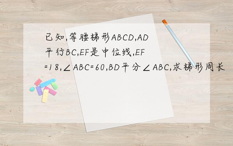 已知,等腰梯形ABCD,AD平行BC,EF是中位线,EF=18,∠ABC=60,BD平分∠ABC,求梯形周长