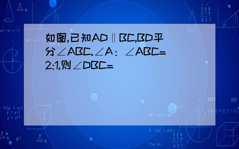 如图,已知AD‖BC,BD平分∠ABC.∠A：∠ABC=2:1,则∠DBC=