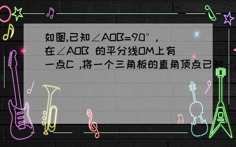 如图,已知∠AOB=90°,在∠AOB 的平分线OM上有一点C ,将一个三角板的直角顶点已知∠AOB=90°,在∠AOB的平分线OM上有一点C,将一个三角板的直角顶点与C重合,它的两条直角边分别与OA,OB（或它们的反