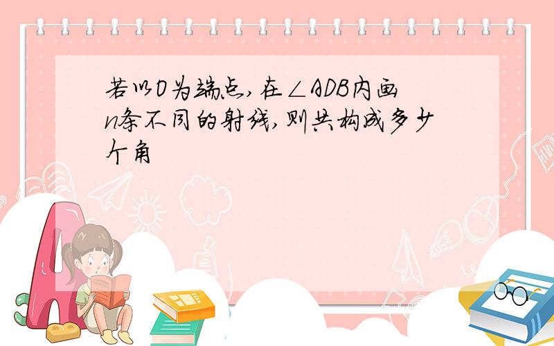 若以O为端点,在∠ADB内画n条不同的射线,则共构成多少个角