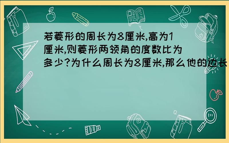 若菱形的周长为8厘米,高为1厘米,则菱形两领角的度数比为多少?为什么周长为8厘米,那么他的边长就是2厘米