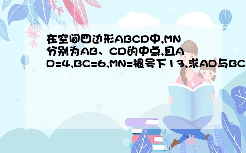 在空间四边形ABCD中,MN分别为AB、CD的中点,且AD=4,BC=6,MN=根号下13,求AD与BC所成的角