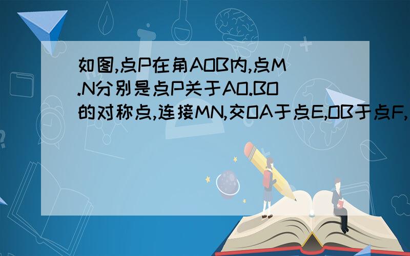 如图,点P在角AOB内,点M.N分别是点P关于AO.BO的对称点,连接MN,交OA于点E,OB于点F,若三角形PEF的周长为15求MN的长.