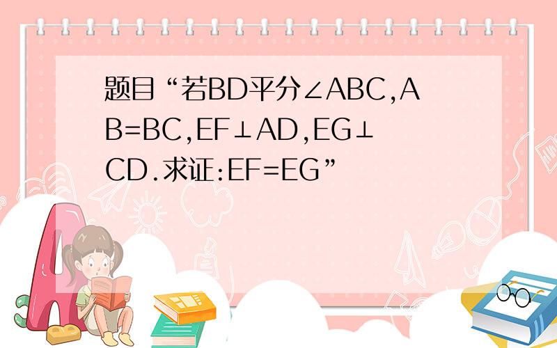 题目“若BD平分∠ABC,AB=BC,EF⊥AD,EG⊥CD.求证:EF=EG”