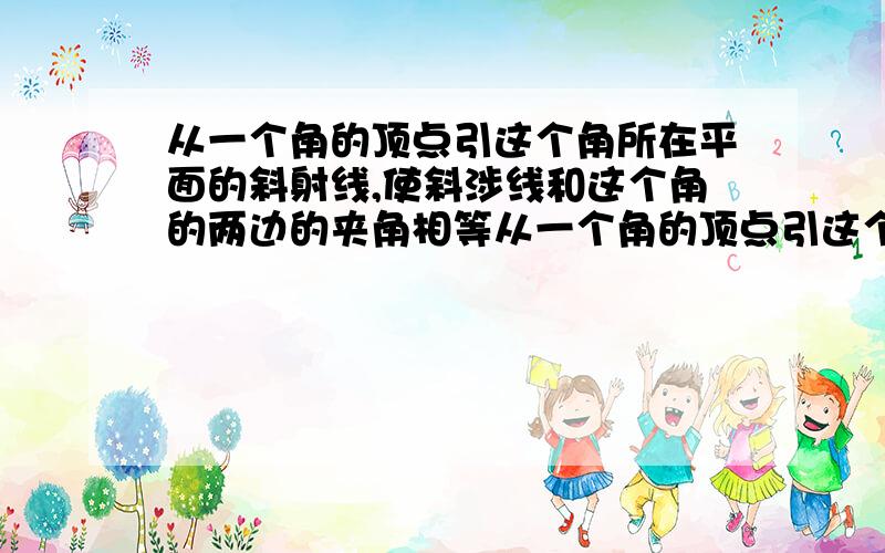 从一个角的顶点引这个角所在平面的斜射线,使斜涉线和这个角的两边的夹角相等从一个角的顶点引这个角所在平面的斜射线,使斜射线和这个角的两边的夹角相等 求证斜线在平面内的射影是