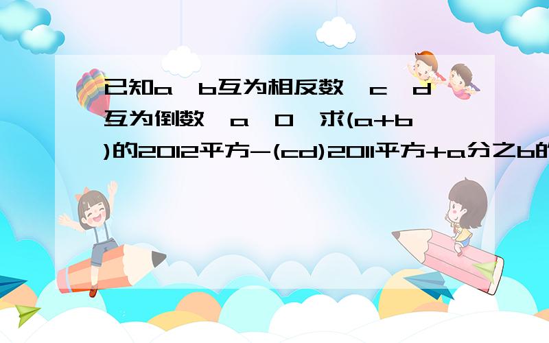 已知a,b互为相反数,c、d互为倒数,a≠0,求(a+b)的2012平方-(cd)2011平方+a分之b的2010平方的值只求a分之b的2010的平方