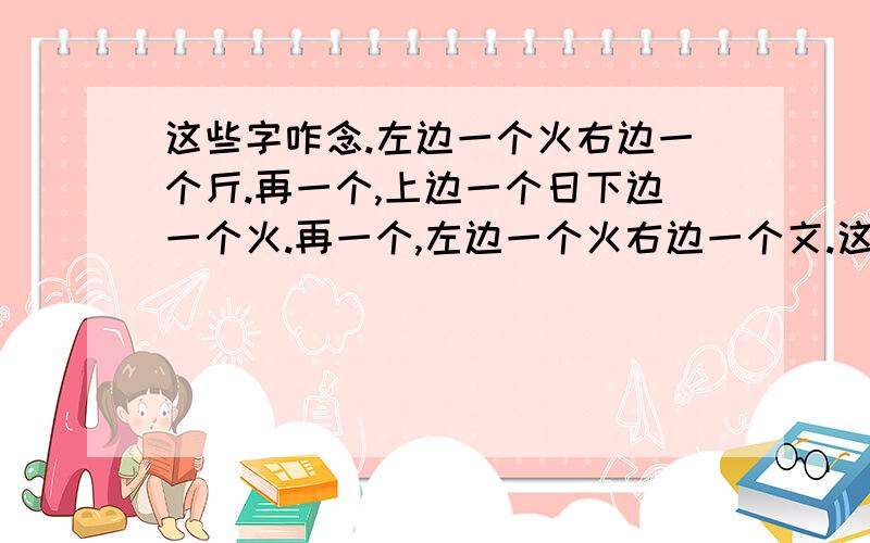 这些字咋念.左边一个火右边一个斤.再一个,上边一个日下边一个火.再一个,左边一个火右边一个文.这三个字咋念啊.还有“孛”字有几划