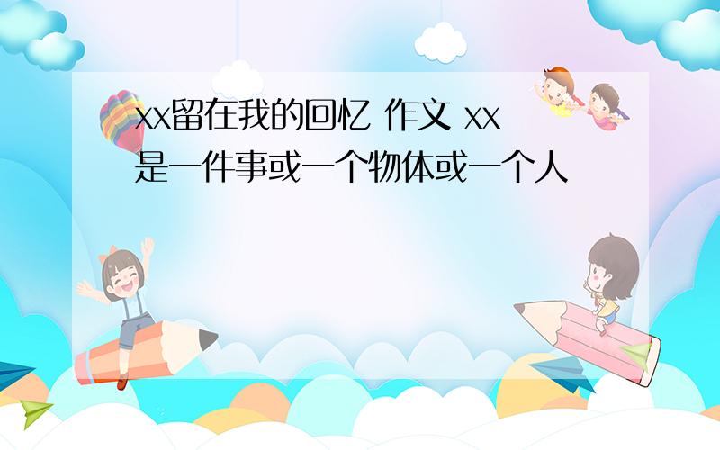 xx留在我的回忆 作文 xx是一件事或一个物体或一个人