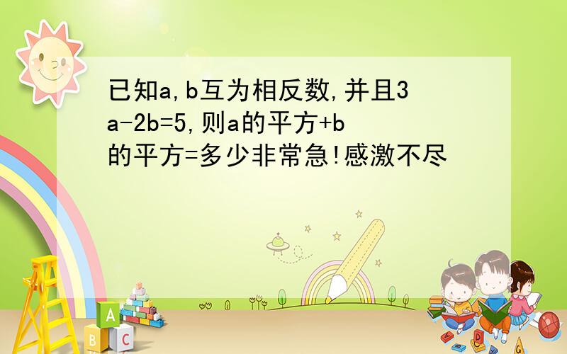 已知a,b互为相反数,并且3a-2b=5,则a的平方+b的平方=多少非常急!感激不尽